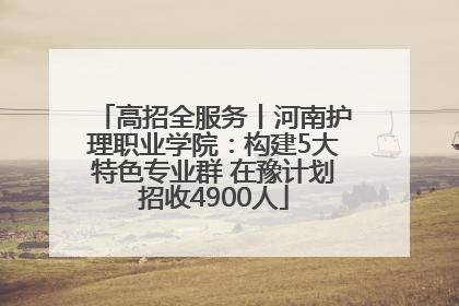 高招全服务丨河南护理职业学院：构建5大特色专业群 在豫计划招收4900人