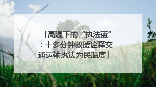 高温下的“执法蓝”：十多分钟救援诠释交通运输执法为民温度