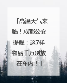 高温天气来临！成都公安提醒：这7样物品千万别放在车内！