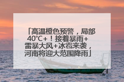 高温橙色预警，局部40℃+！接着暴雨+雷暴大风+冰雹来袭，河南将迎大范围降雨