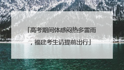 高考期间体感闷热多雷雨，福建考生请提前出行