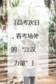 高考次日，看考场外的 “江汉力量”