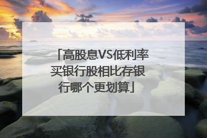 高股息VS低利率 买银行股相比存银行哪个更划算