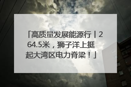 高质量发展能源行丨264.5米，狮子洋上挺起大湾区电力脊梁！