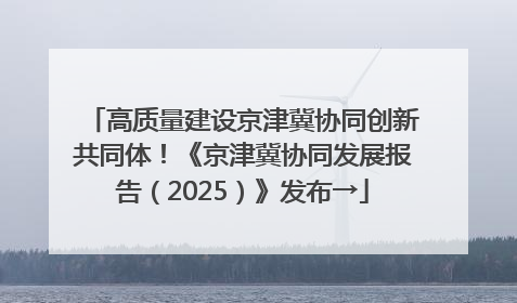 高质量建设京津冀协同创新共同体！《京津冀协同发展报告（2025）》发布→