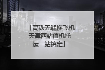 高铁无缝换飞机 天津西站值机托运一站搞定