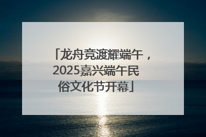 龙舟竞渡耀端午，2025嘉兴端午民俗文化节开幕