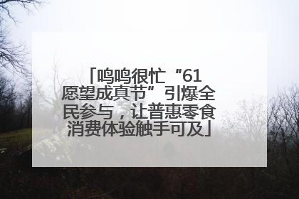 鸣鸣很忙“61 愿望成真节”引爆全民参与，让普惠零食消费体验触手可及