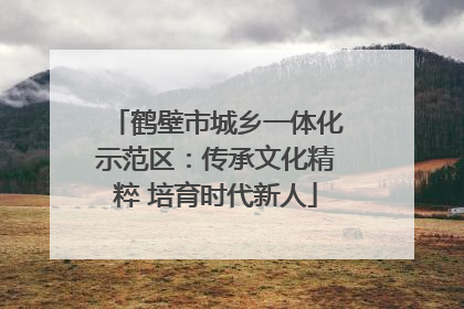 鹤壁市城乡一体化示范区：传承文化精粹 培育时代新人