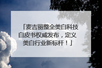 麦吉丽整全美白科技白皮书权威发布，定义美白行业新标杆！