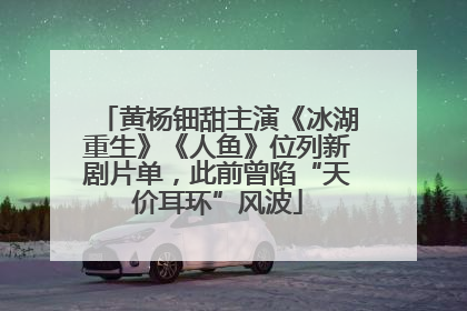 黄杨钿甜主演《冰湖重生》《人鱼》位列新剧片单，此前曾陷“天价耳环”风波