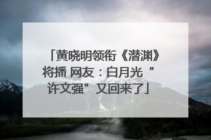 黄晓明领衔《潜渊》将播 网友：白月光“许文强”又回来了
