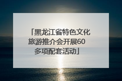 黑龙江省特色文化旅游推介会开展60多项配套活动