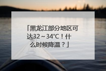 黑龙江部分地区可达32～34℃！什么时候降温？