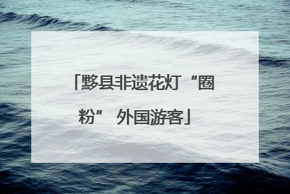 黟县非遗花灯“圈粉” 外国游客