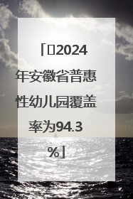 ﻿2024年安徽省普惠性幼儿园覆盖率为94.3%