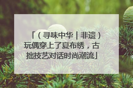 （寻味中华｜非遗）玩偶穿上了夏布绣，古拙技艺对话时尚潮流