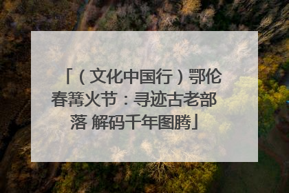 （文化中国行）鄂伦春篝火节：寻迹古老部落 解码千年图腾