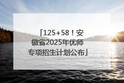 125+58！安徽省2025年优师专项招生计划公布