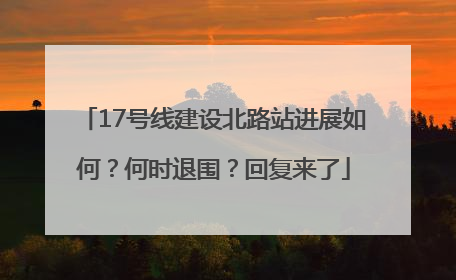 17号线建设北路站进展如何？何时退围？回复来了