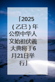 2025（乙巳）年公祭中华人文始祖伏羲大典将于6月21日举行