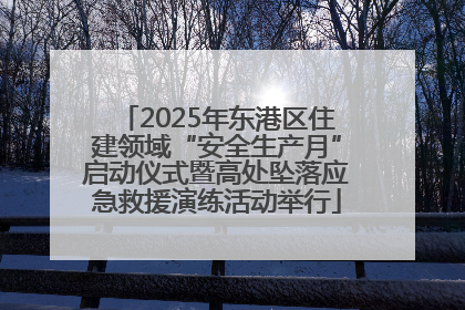 2025年东港区住建领域“安全生产月”启动仪式暨高处坠落应急救援演练活动举行
