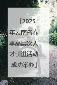 2025年云南省春季高层次人才引进活动成功举办