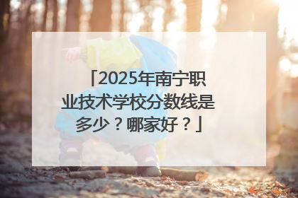 2025年南宁职业技术学校分数线是多少？哪家好？