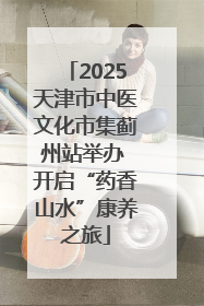 2025天津市中医文化市集蓟州站举办 开启“药香山水”康养之旅