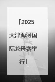 2025天津海河国际龙舟赛举行