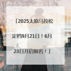 2025太原马拉松定档9月21日！6月23日开启报名！
