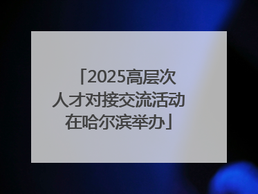 2025高层次人才对接交流活动在哈尔滨举办