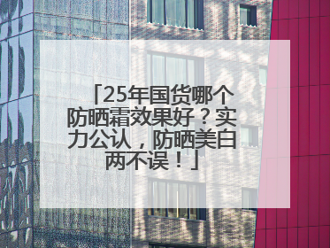 25年国货哪个防晒霜效果好？实力公认，防晒美白两不误！