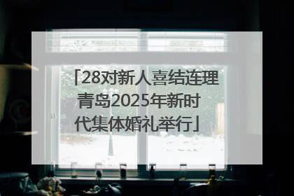 28对新人喜结连理 青岛2025年新时代集体婚礼举行
