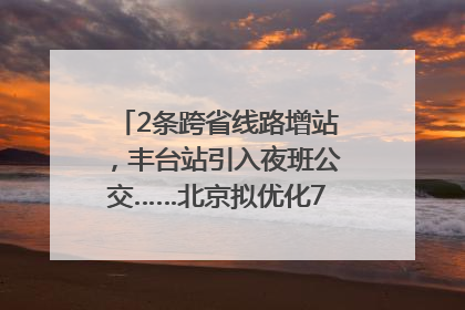 2条跨省线路增站，丰台站引入夜班公交……北京拟优化7条公交线！