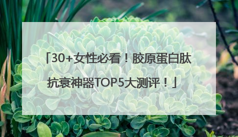 30+女性必看！胶原蛋白肽抗衰神器TOP5大测评！