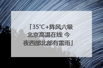 35℃+阵风六级 北京高温在线 今夜西部北部有雷雨