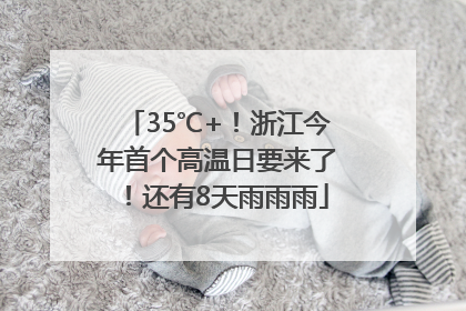 35℃+！浙江今年首个高温日要来了！还有8天雨雨雨
