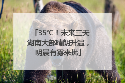 35℃！未来三天湖南大部晴朗升温，明晨有雾来扰