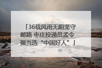 36载风雨无阻坚守邮路 枣庄投递员孟令强当选“中国好人”