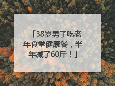 38岁男子吃老年食堂健康餐，半年减了60斤！