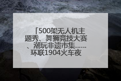 500架无人机主题秀、舞狮竞技大赛、潮玩非遗市集……环联1904火车夜市迎来两周年庆典
