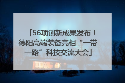 56项创新成果发布！德阳高端装备亮相“一带一路”科技交流大会