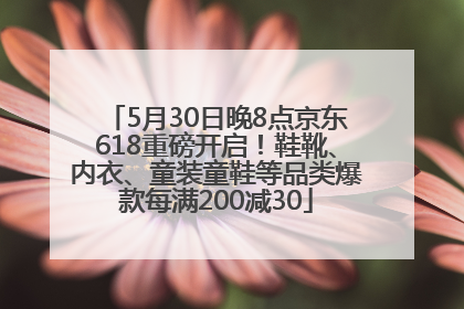 5月30日晚8点京东618重磅开启！鞋靴、内衣、童装童鞋等品类爆款每满200减30