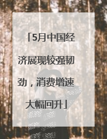 5月中国经济展现较强韧劲，消费增速大幅回升