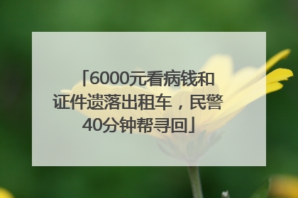 6000元看病钱和证件遗落出租车，民警40分钟帮寻回
