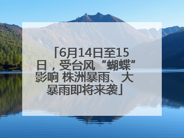 6月14日至15日，受台风“蝴蝶”影响 株洲暴雨、大暴雨即将来袭