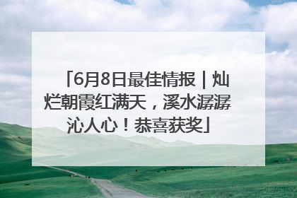 6月8日最佳情报｜灿烂朝霞红满天，溪水潺潺沁人心！恭喜获奖