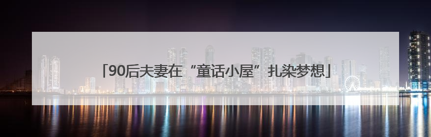 90后夫妻在“童话小屋”扎染梦想