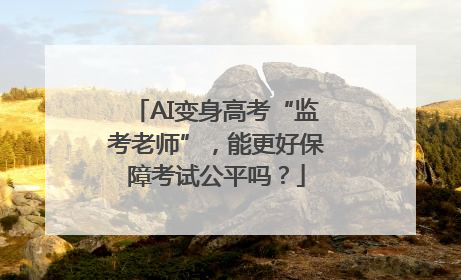 AI变身高考“监考老师”，能更好保障考试公平吗？